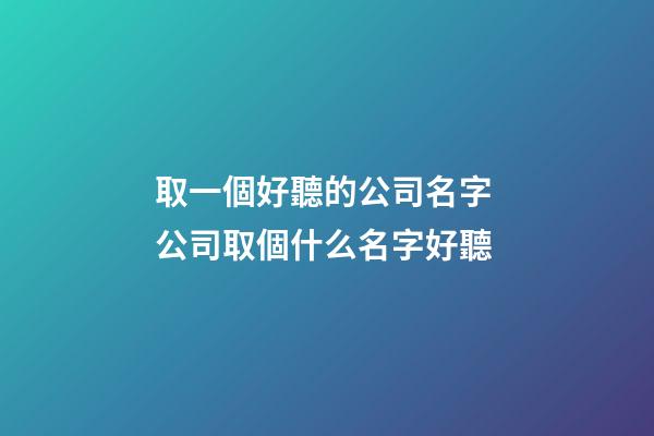 取一個好聽的公司名字 公司取個什么名字好聽-第1張-公司起名-玄機派